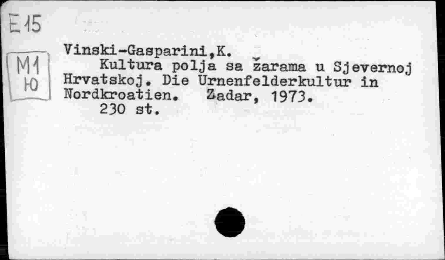 ﻿Е45
Vinski-Gasparini,K.
Kultura polja sa zarama u Sjevernoj Hrvatskoj. Die Urnenfelderkultrir in Nordkroatien. &adar, 1973.
230 st.